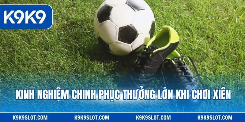 Kinh nghiệm chinh phục thưởng lớn khi chơi xiên